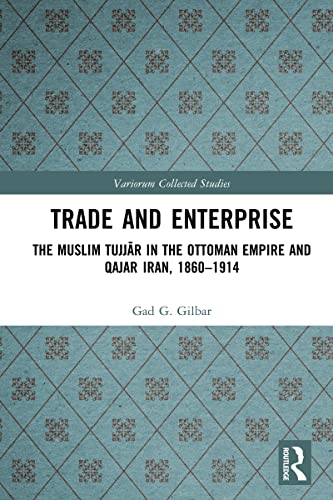 Trade and Enterprise: The Muslim Tujjar in the Ottoman Empire and Qajar Iran, 1860-1914 (Variorum Collected Studies)