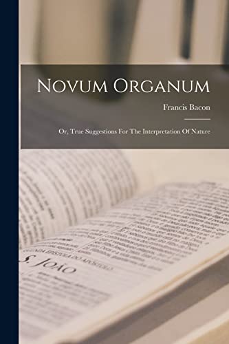 Novum Organum: Or, True Suggestions For The Interpretation Of Nature