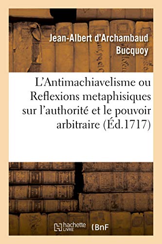 L'Antimachiavelisme Ou Reflexions Metaphisiques Sur l'Authorité En Général: Et Sur Le Pouvoir Arbitraire En Particulier, En Forme de Lettres Adressées À Mr. L. D. B. (French Edition)