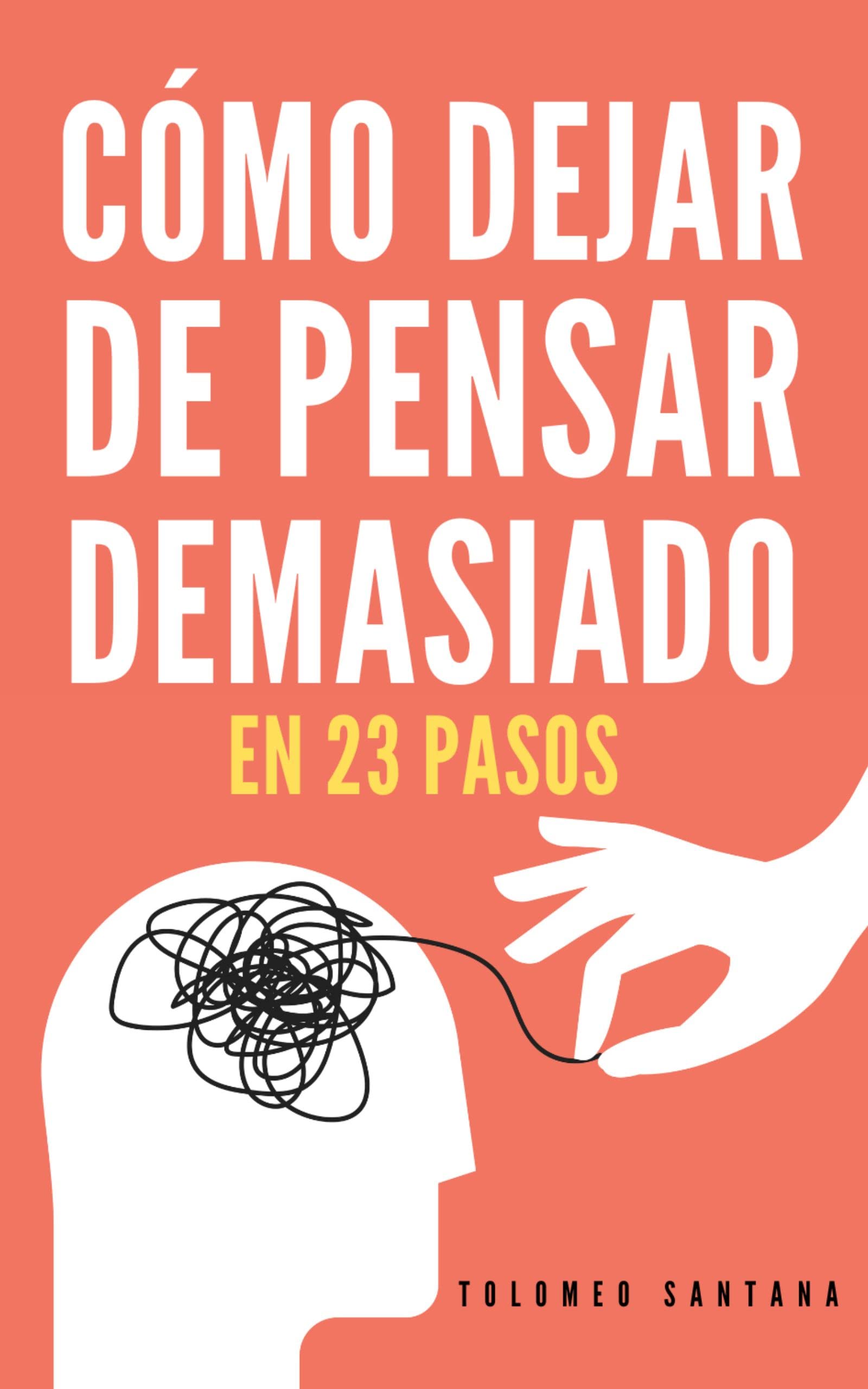 CÓMO DEJAR DE PENSAR DEMASIADO EN 23 PASOS: Una Guía Para Eliminar Los Pensamientos Negativos, Aliviar El Estrés, La Ansiedad, Y Encontrar Paz Y Calma En El Presente. (Spanish Edition)