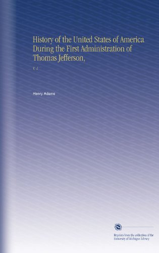 History of the United States of America During the First Administration of Thomas Jefferson,: V. 1