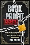 Book Profit Secrets: How To Increase The Income And Influence Of Your Book Beyond Royalties