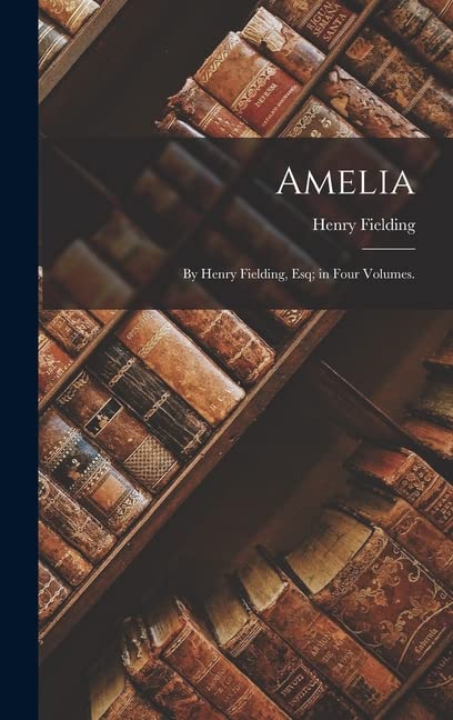 Amelia: By Henry Fielding, Esq; in Four Volumes.