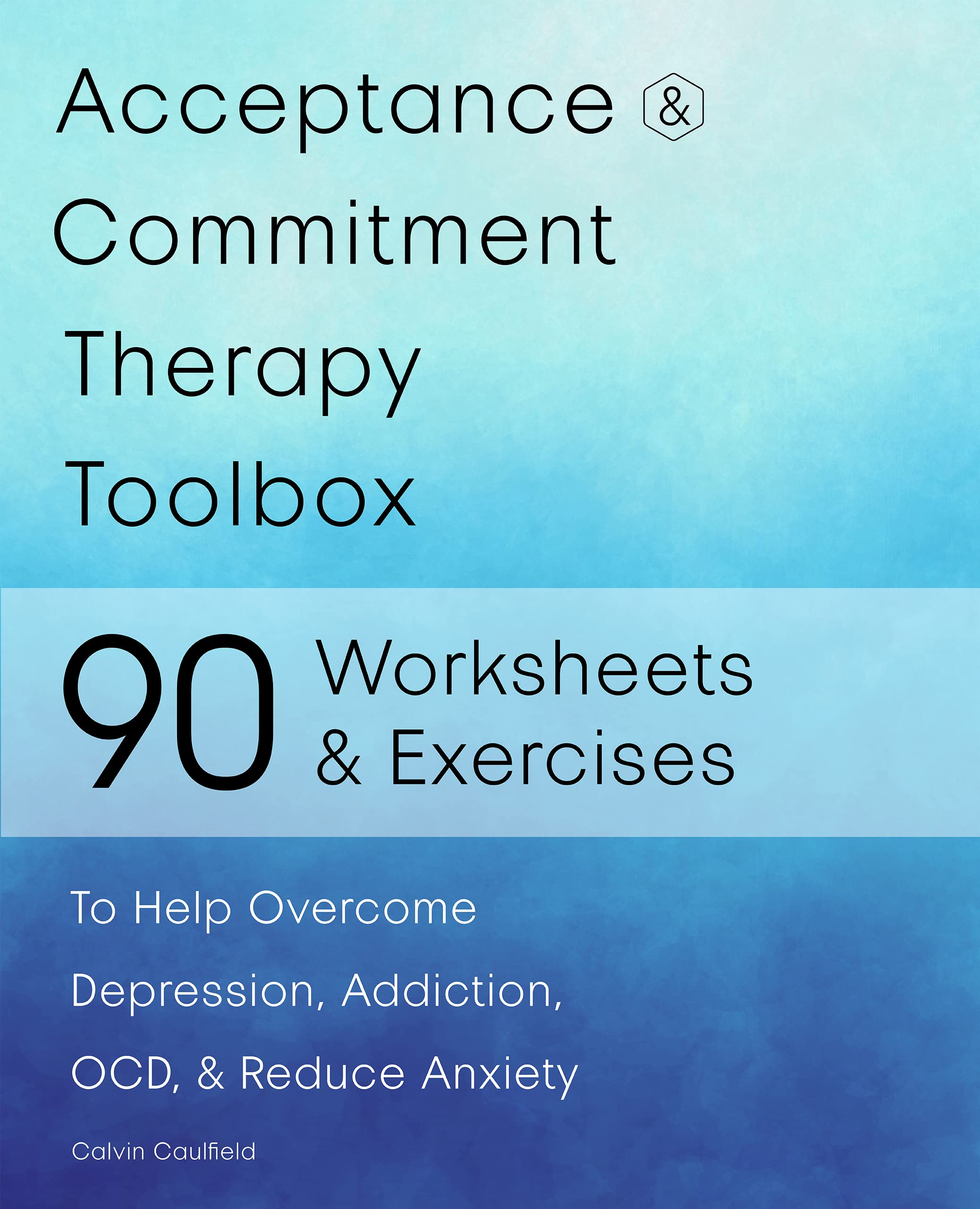 Acceptance and Commitment Therapy Toolbox : 90 Exercises and Worksheets to Help Overcome Depression, Addiction, OCD, and Reduce Anxiety (Kindle Edition)