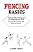 FENCING BASICS: A handbook Guide to Fencing sport for Complete Beginners, how to fence training, techniques, epée, Rules and lots more