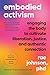 Embodied Activism: Engaging the Body to Cultivate Liberation, Justice, and Authentic Connection--A Practical Guide for Transformative Social Change