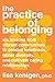 The Practice of Belonging: Six Lessons from Vibrant Communities to Combat Loneliness, Foster Diversity, and Cultivate Caring Relationships