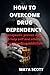 How To Overcome Drug Dependency by Maya Scott