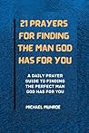 21 PRAYERS FOR FINDING THE MAN GOD HAS FOR YOU: A DAILY PRAYER GUIDE TO FINDING THE PERFECT MAN GOD HAS FOR YOU