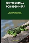 GREEN IGUANA FOR BEGINNERS: The Ultimate Guide On How To Care For Your Green Iguana