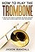 How to Play the Trombone: A Step-by-Step Guide to Learning the Basics, Reading Music and Playing Songs with Audio Recordings (Brass Instruments for Beginners)