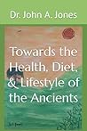 Towards the Health, Diet, & Lifestyle of the Ancients by John A. Jones Towards the Health, Diet, & Lifestyle of the Ancients by John A. Jones