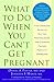 What to Do When You Can't Get Pregnant: The Complete Guide to All the Technologies for Couples Facing Fertility Problems