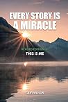 Every Story Is a Miracle: Revised Edition of This Is Me Every Story Is a Miracle: Revised Edition of This Is Me