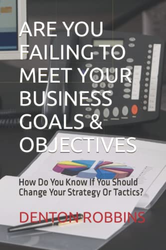 ARE YOU FAILING TO MEET YOUR BUSINESS GOALS & OBJECTIVES: How Do You Know If You Should Change Your Strategy Or Tactics? (Paperback)