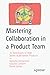 Mastering Collaboration in a Product Team: 70 Techniques to Help Teams Build Better Products