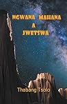Ngwana mahana a jwetswa by Thabang Tsolo