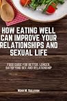 How Eating Well Can Improve Your Relationships and Sexual Life: Food guide for better, longer, satisfying sex and relationship How Eating Well Can Improve Your Relationships and Sexual Life: Food guide for better, longer, satisfying sex and relationship