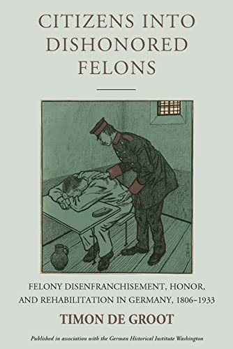 Citizens into Dishonored Felons: Felony Disenfranchisement, Honor, and Rehabilitation in Germany, 1806-1933 (Studies in German History Book 28)
