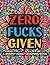 Zero Fucks Given: Funny Swear Word Adult Coloring Book Pages with Stress Relieving and Relaxing Designs. Snarky Adult Coloring Books