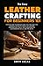 The Easy Leather Crafting For Beginners 101: Step-by-Step Techniques and Tips for Crafting Friendly Projects, Basics of Leather Preparation, Tools, With Handcrafted Leatherwork Skills and Projects