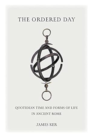 The Ordered Day: Quotidian Time and Forms of Life in Ancient Rome (Cultural Histories of the Ancient World)