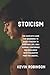 Stoicism: The Complete Guide for Beginners to Apply Stoicism to Everyday Life, gain wisdom, confidence and resilience with Philosophy from the Greats…