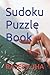Sudoku Puzzle Book: How to Solve Them Faster, Easier, and Smarter Than You Ever Thought Possible