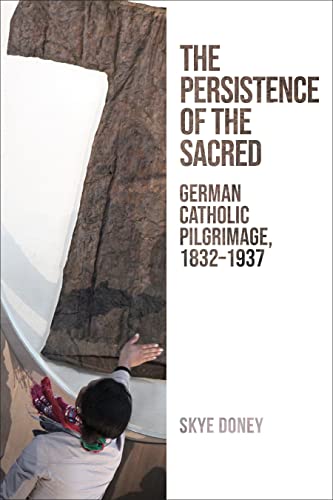 The Persistence of the Sacred: German Catholic Pilgrimage, 1832-1937 (German and European Studies)