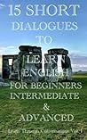 Fifteen Short Dialogues To Learn English For Beginners, Intermediate, & Advanced: Learn English fast through fifteen exciting dialogues from the lives of fictional English-speaking characters