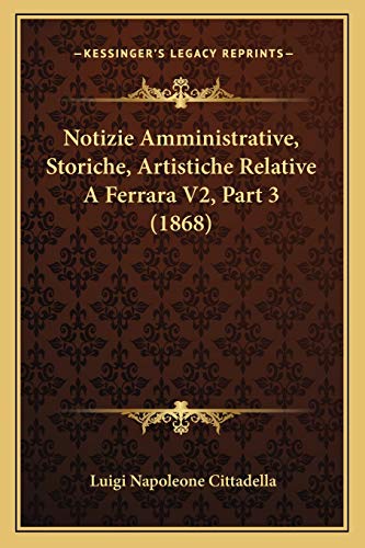 Notizie Amministrative, Storiche, Artistiche Relative A Ferrara V2, Part 3 (1868) (Italian Edition)