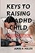 KEYS TO RAISING AN ADHD CHILD: The Detailed Guide to Assisting Parents in Understanding, Correcting, and Raising Better Children with ADHD