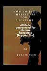 HOW TO FIND HAPPINESS FOR A LIFETIME: Attitude guaranteed for lifetime happiness (happier life)