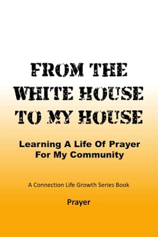From The White House To My House: Learning A Life Of Prayer For My Community (Connection Life Growth Series)
