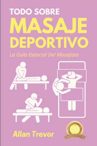 Todo Sobre Masaje Deportivo: La Guía Esencial Del Masajista (Spanish Edition)