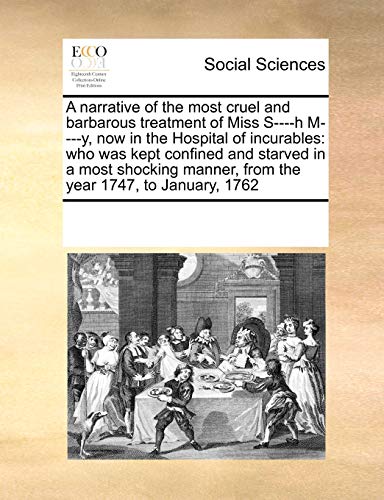 A narrative of the most cruel and barbarous treatment of Miss S----h M----y, now in the Hospital of incurables: who was kept confined and starved in a ... manner, from the year 1747, to January, 1762 (Paperback)