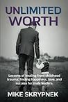 UNLimited WORTH: Lessons of Healing from Childhood Trauma; Finding Happiness, Love and Success for Male Leaders.