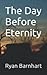 The Day Before Eternity by Ryan Barnhart