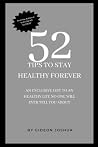 52 TIPS TO STAY HEALTHY FOREVER: AN EXCLUSIVE LIST TO AN HEALTHY LIFE NO ONE WILL EVER TELL YOU ABOUT 52 TIPS TO STAY HEALTHY FOREVER: AN EXCLUSIVE LIST TO AN HEALTHY LIFE NO ONE WILL EVER TELL YOU ABOUT