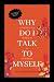 WHY DO I TALK TO MYSELF ?: ...