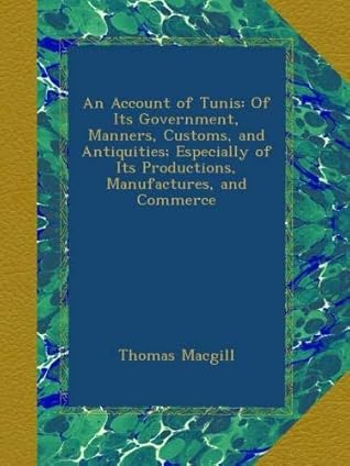 An Account of Tunis: Of Its Government, Manners, Customs, and Antiquities; Especially of Its Productions, Manufactures, and Commerce