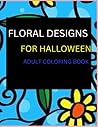 Floral Designs For Halloween: Adult coloring Book: Featuring Beautiful Flower Designs which helps Adults ease Stress and Anxiety Floral Designs For Halloween: Adult coloring Book: Featuring Beautiful Flower Designs which helps Adults ease Stress and Anxiety