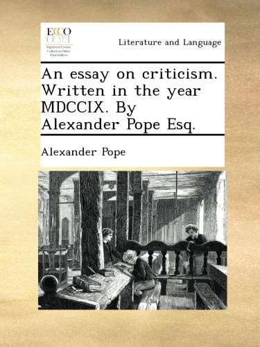 An essay on criticism. Written in the year MDCCIX. By Alexander Pope Esq.