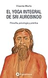 El yoga integral de Sri Aurobindo: Filosofía, psicología y práctica