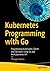Kubernetes Programming with Go: Programming Kubernetes Clients and Operators Using Go and the Kubernetes API