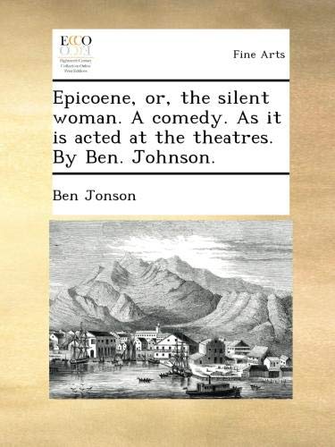 Epicoene, or, the silent woman. A comedy. As it is acted at the theatres. By Ben. Johnson.
