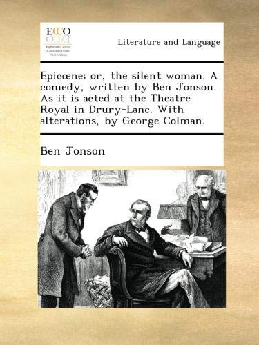 Epicœne; or, the silent woman. A comedy, written by Ben Jonson. As it is acted at the Theatre Royal in Drury-Lane. With alterations, by George Colman.