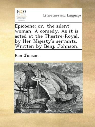 Epicoene; or, the silent woman. A comedy. As it is acted at the Theatre-Royal, by Her Majesty's servants. Written by Benj. Johnson.