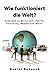 Wie funktioniert die Welt?: Gedanken zu Wirtschaft, Politik, Forschung, Medien und Macht (German Edition)