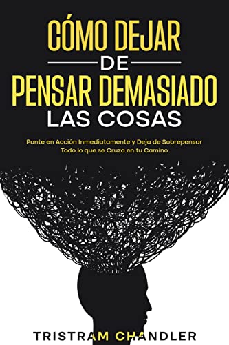 Cómo Dejar de Pensar Demasiado las Cosas: Ponte en Acción Inmediatamente y Deja de Sobrepensar Todo lo que se Cruza en tu Camino (Spanish Edition)